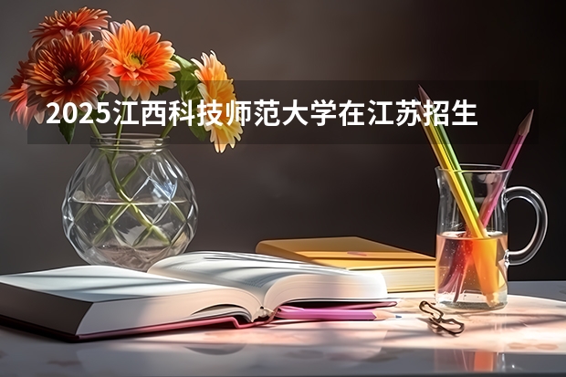 2025江西科技师范大学在江苏招生计划一览表