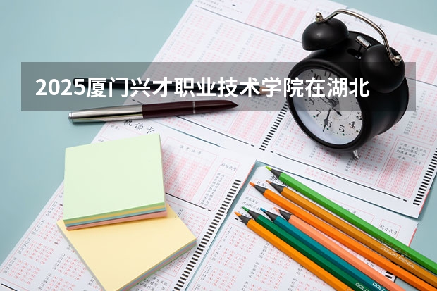 2025厦门兴才职业技术学院在湖北招生计划一览表