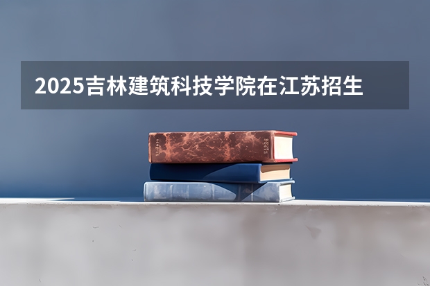 2025吉林建筑科技学院在江苏招生计划一览表