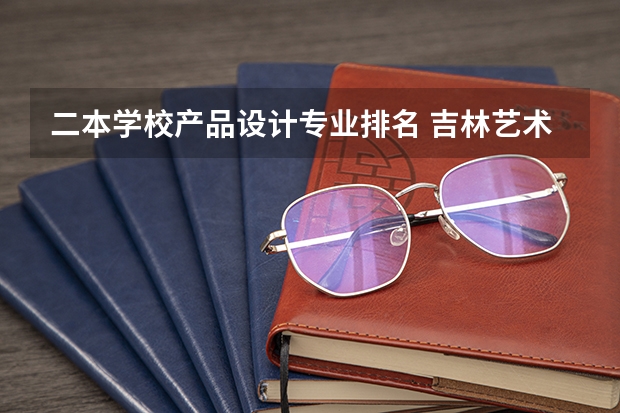 二本学校产品设计专业排名 吉林艺术学院专业排名一览表