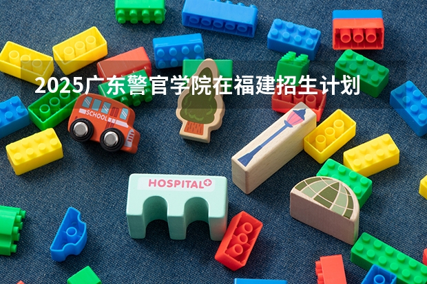 2025广东警官学院在福建招生计划一览表
