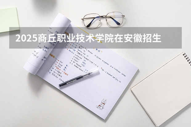 2025商丘职业技术学院在安徽招生计划一览表