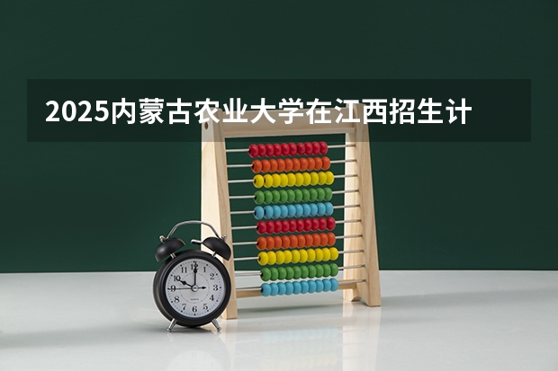2025内蒙古农业大学在江西招生计划一览表