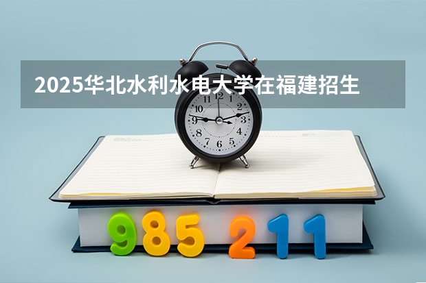 2025华北水利水电大学在福建招生计划一览表