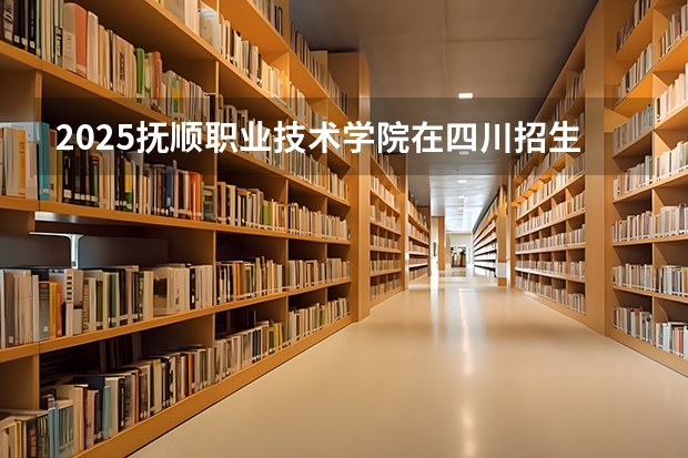 2025抚顺职业技术学院在四川招生计划一览表