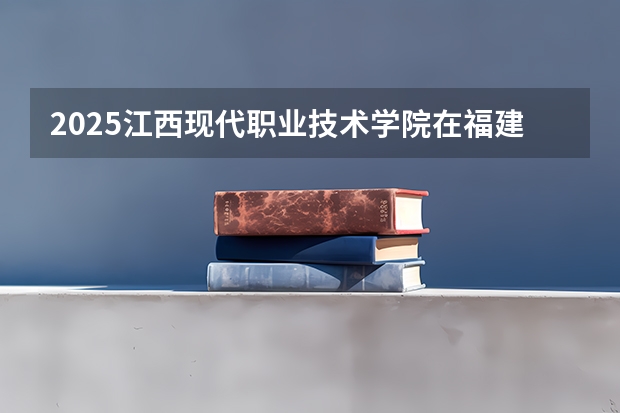 2025江西现代职业技术学院在福建招生计划一览表