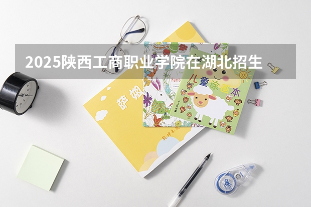2025陕西工商职业学院在湖北招生计划一览表