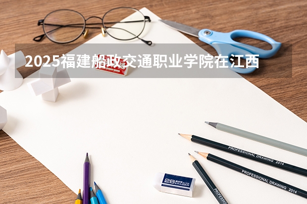 2025福建船政交通职业学院在江西招生计划一览表