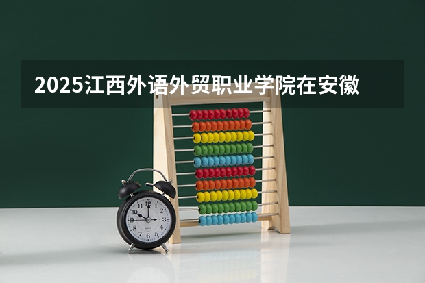 2025江西外语外贸职业学院在安徽招生计划一览表