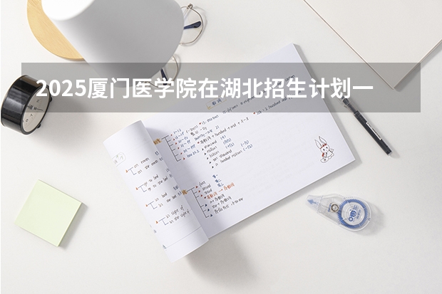 2025厦门医学院在湖北招生计划一览表