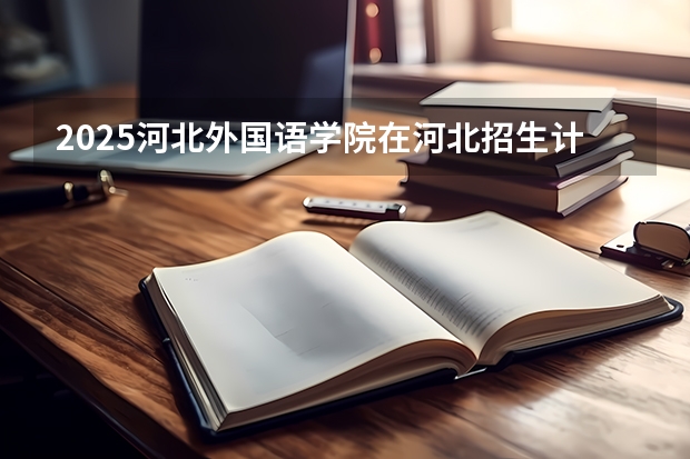 2025河北外国语学院在河北招生计划一览表