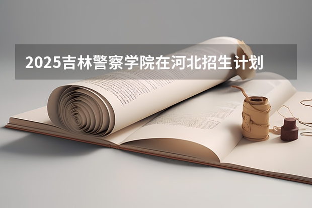 2025吉林警察学院在河北招生计划一览表