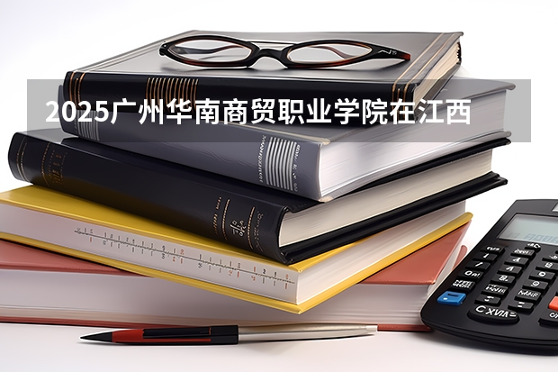 2025广州华南商贸职业学院在江西招生计划一览表