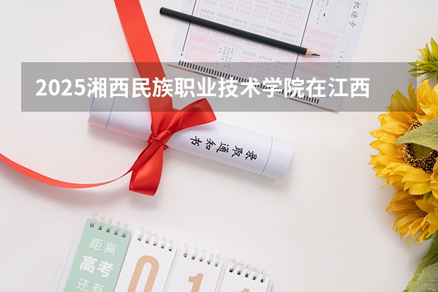 2025湘西民族职业技术学院在江西招生计划一览表