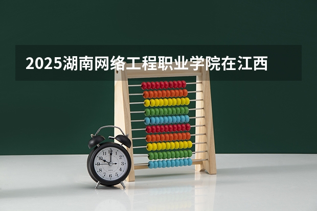 2025湖南网络工程职业学院在江西招生计划一览表