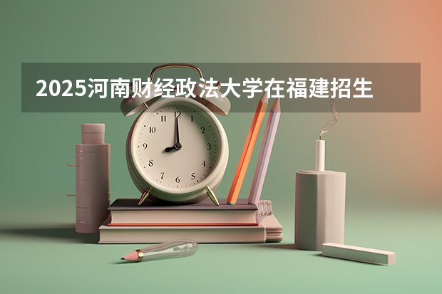 2025河南财经政法大学在福建招生计划一览表