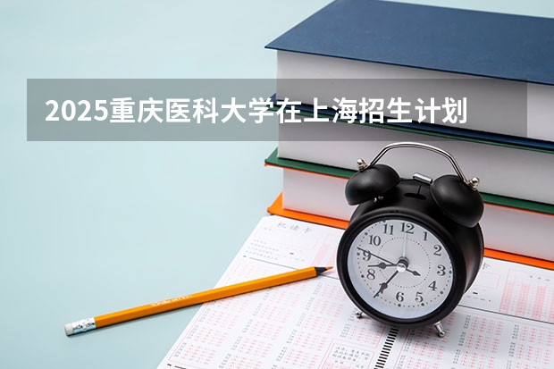 2025重庆医科大学在上海招生计划一览表