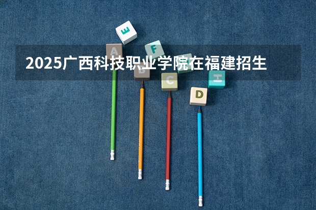 2025广西科技职业学院在福建招生计划一览表