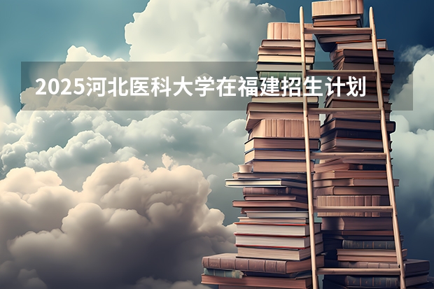 2025河北医科大学在福建招生计划一览表