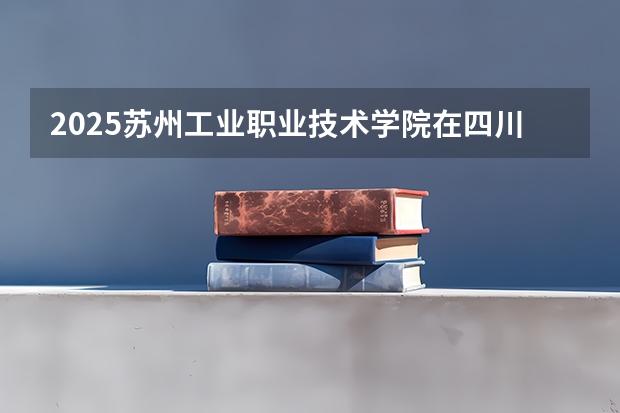 2025苏州工业职业技术学院在四川招生计划一览表