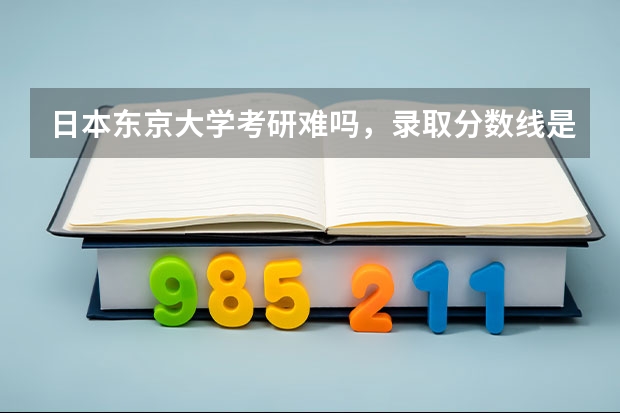 日本东京大学考研难吗，录取分数线是多少？