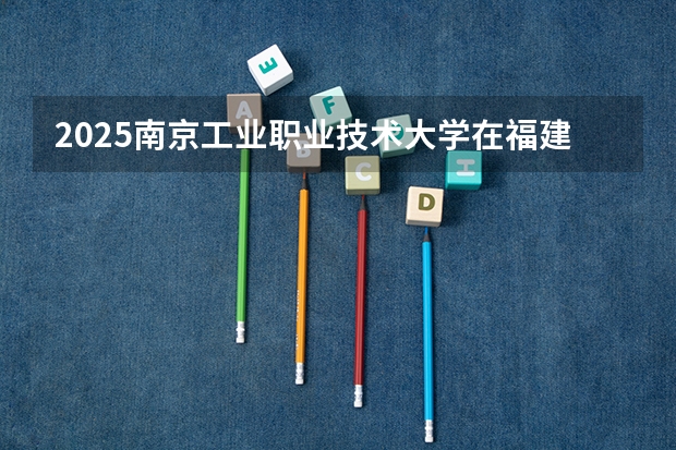 2025南京工业职业技术大学在福建招生计划一览表