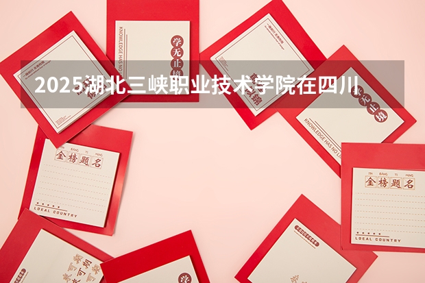 2025湖北三峡职业技术学院在四川招生计划一览表