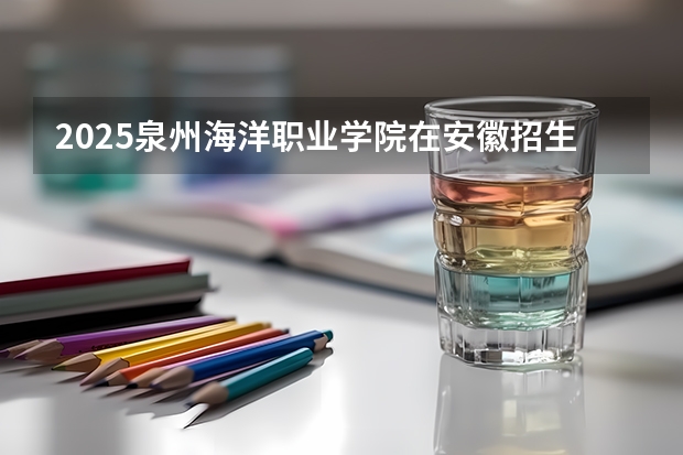 2025泉州海洋职业学院在安徽招生计划一览表