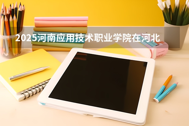 2025河南应用技术职业学院在河北招生计划一览表