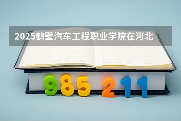 2025鹤壁汽车工程职业学院在河北招生计划一览表