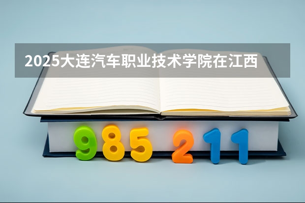 2025大连汽车职业技术学院在江西招生计划一览表