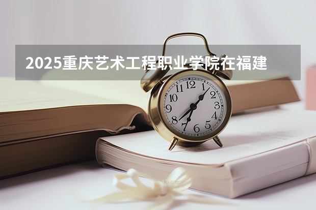 2025重庆艺术工程职业学院在福建招生计划一览表