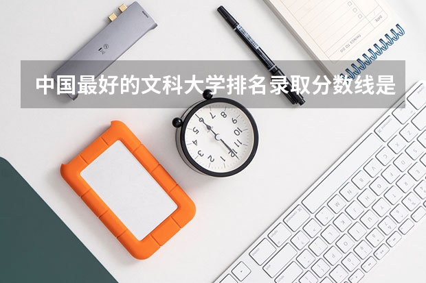 中国最好的文科大学排名录取分数线是多少