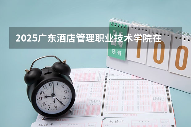 2025广东酒店管理职业技术学院在河北招生计划一览表