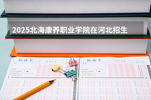 2025北海康养职业学院在河北招生计划一览表
