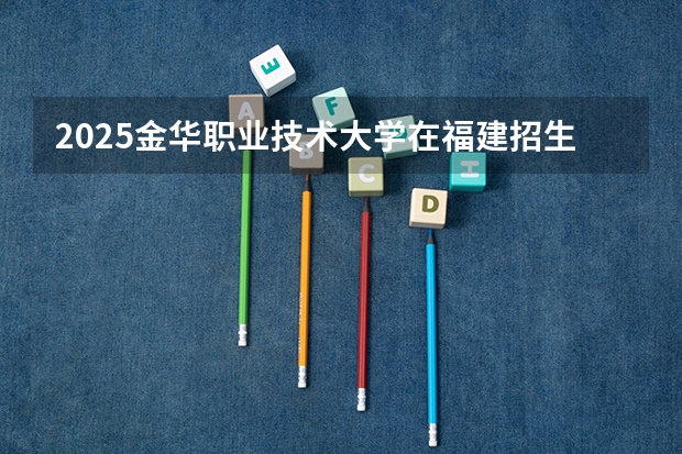 2025金华职业技术大学在福建招生计划一览表