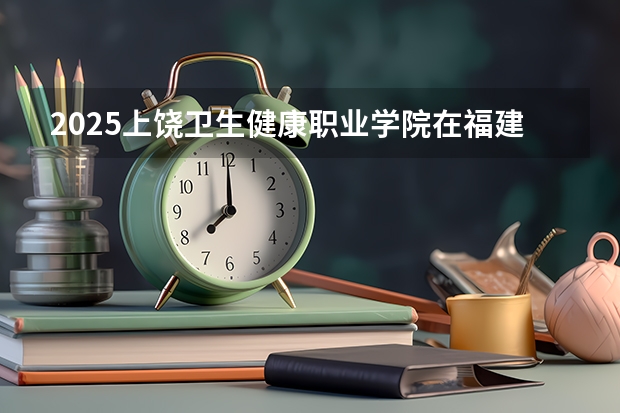 2025上饶卫生健康职业学院在福建招生计划一览表