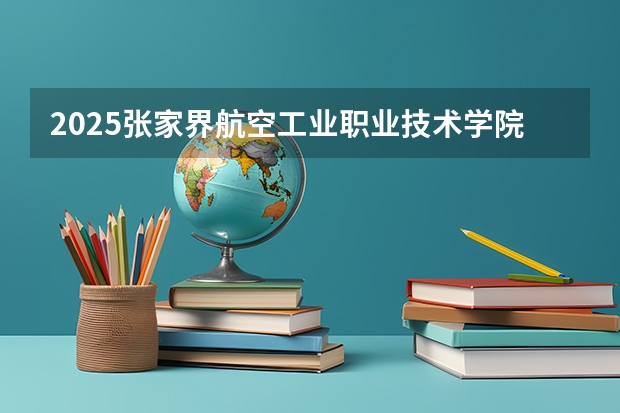 2025张家界航空工业职业技术学院在重庆招生计划一览表