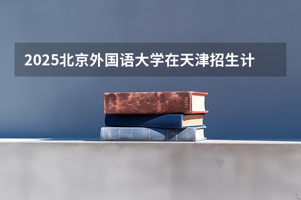 2025北京外国语大学在天津招生计划一览表