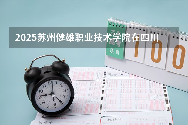 2025苏州健雄职业技术学院在四川招生计划一览表
