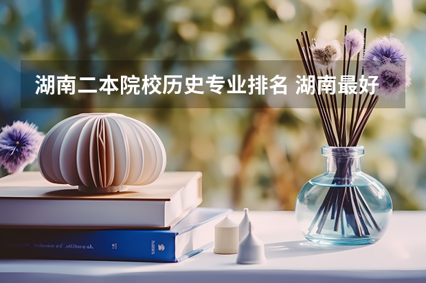 湖南二本院校历史专业排名 湖南最好10个二本大学