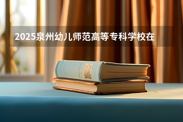2025泉州幼儿师范高等专科学校在四川招生计划一览表