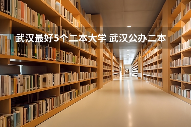武汉最好5个二本大学 武汉公办二本院校排名及分数线