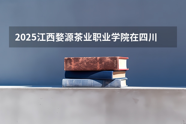 2025江西婺源茶业职业学院在四川招生计划一览表