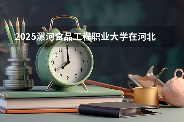 2025漯河食品工程职业大学在河北招生计划一览表