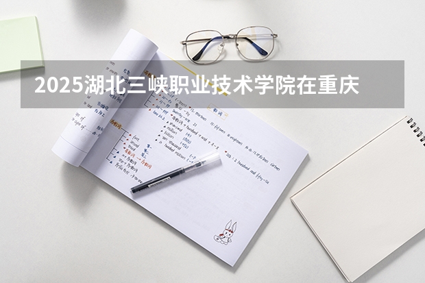2025湖北三峡职业技术学院在重庆招生计划一览表