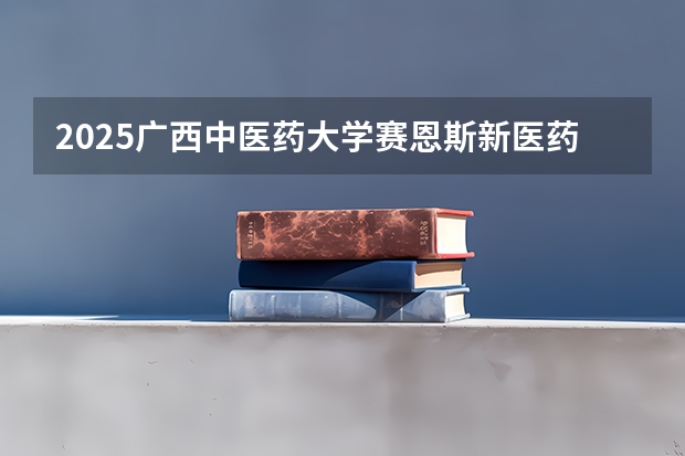 2025广西中医药大学赛恩斯新医药学院在四川招生计划一览表