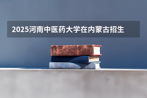 2025河南中医药大学在内蒙古招生计划一览表