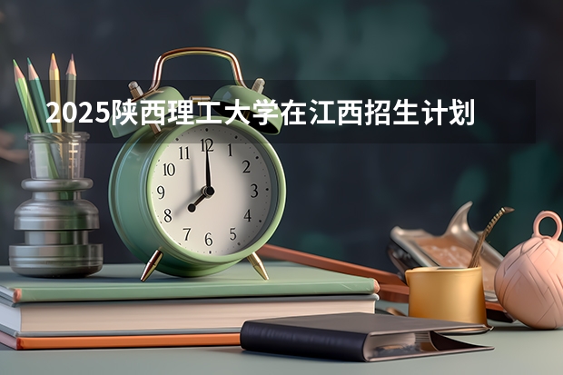 2025陕西理工大学在江西招生计划一览表