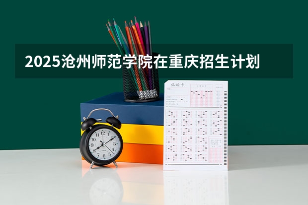 2025沧州师范学院在重庆招生计划一览表